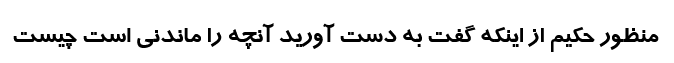 منظور حکیم از اینکه گفت به دست آورید آنچه را ماندنی است چیست